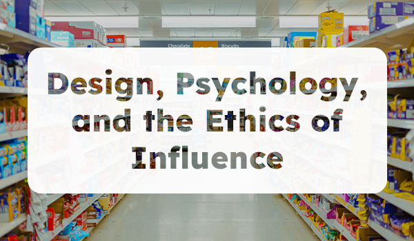 Title card reading ‘Design, Psychology, and the Ethics of Influence’ placed over a supermarket aisle, representing how visual design shapes consumer decisions